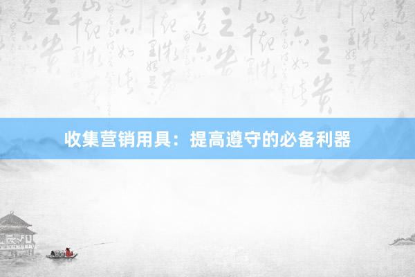 收集营销用具：提高遵守的必备利器